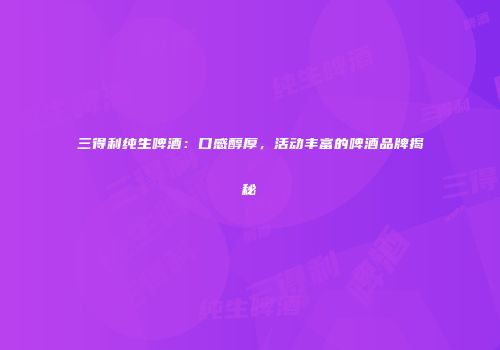 三得利纯生啤酒：口感醇厚，活动丰富的啤酒品牌揭秘
