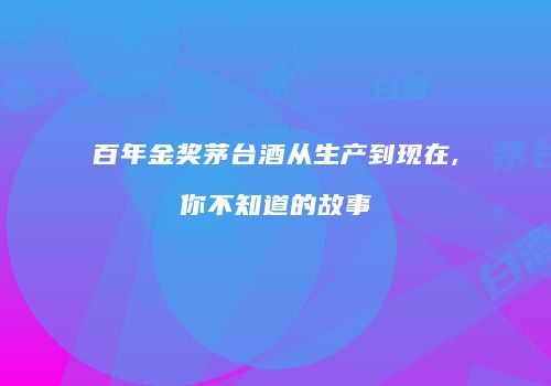 百年金奖茅台酒从生产到现在,你不知道的故事