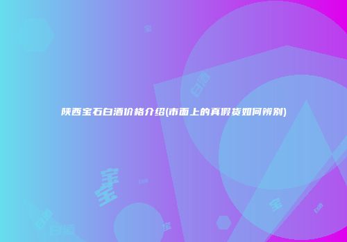 陕西宝石白酒价格介绍(市面上的真假货如何辨别)