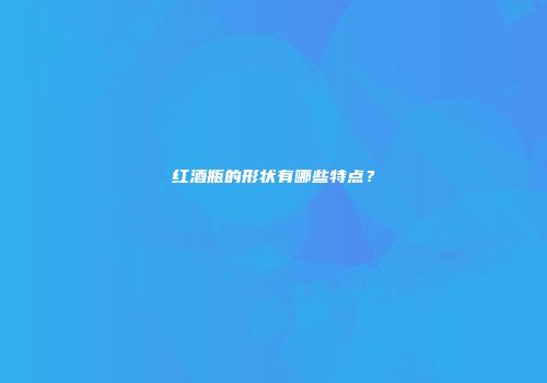 红酒瓶的形状有哪些特点？