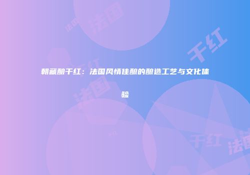 朝藏酿干红：法国风情佳酿的酿造工艺与文化体验