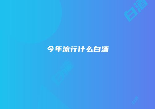 今年流行什么白酒