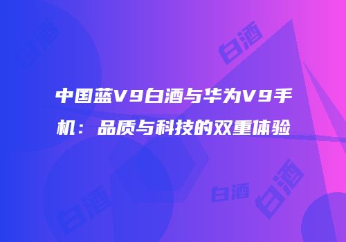 中国蓝V9白酒与华为V9手机：品质与科技的双重体验