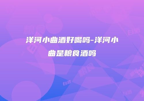 洋河小曲酒好喝吗-洋河小曲是粮食酒吗