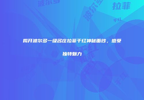 揭开波尔多一级名庄拉菲干红神秘面纱，感受独特魅力