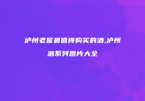 泸州老窖最值得购买的酒,泸州酒系列图片大全