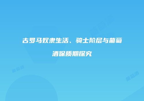 古罗马奴隶生活、骑士阶层与葡萄酒保质期探究