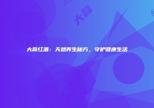 大蒜红酒：天然养生秘方，守护健康生活