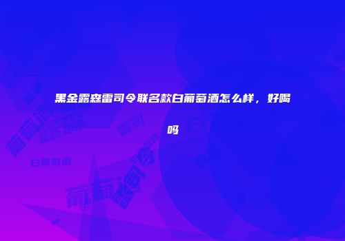 黑金露森雷司令联名款白葡萄酒怎么样，好喝吗