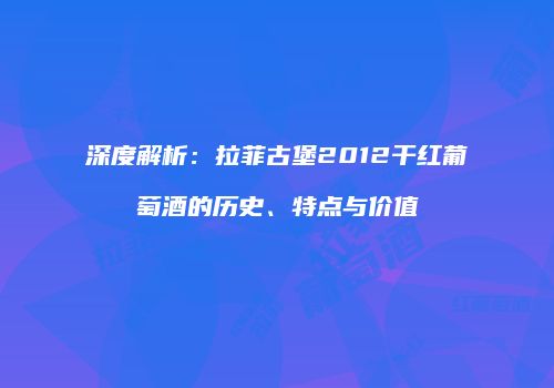 深度解析：拉菲古堡2012干红葡萄酒的历史、特点与价值