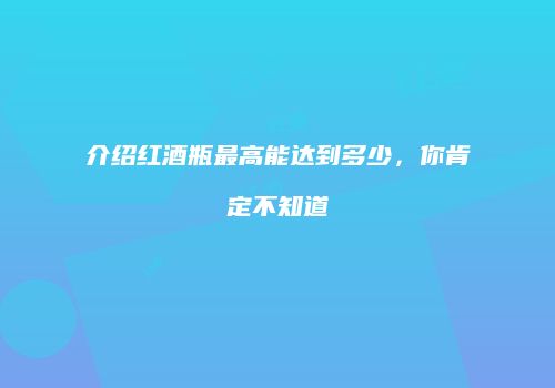 介绍红酒瓶最高能达到多少，你肯定不知道