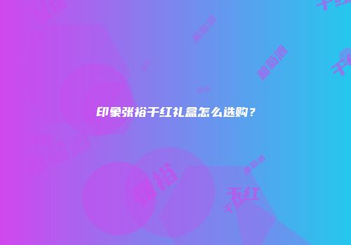 印象张裕干红礼盒怎么选购？