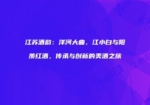 江苏酒韵：洋河大曲、江小白与阳羡红酒，传承与创新的美酒之旅