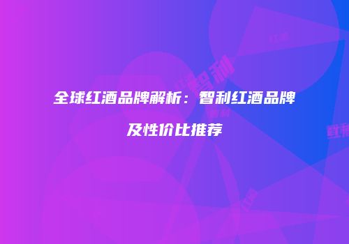 全球红酒品牌解析：智利红酒品牌及性价比推荐