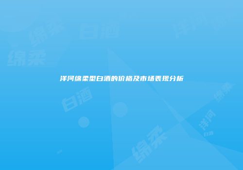 洋河绵柔型白酒的价格及市场表现分析