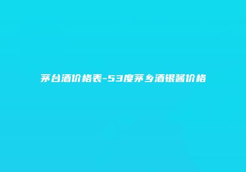 茅台酒价格表-53度茅乡酒银酱价格