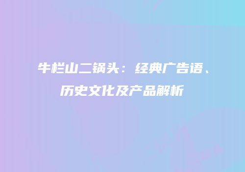 牛栏山二锅头：经典广告语、历史文化及产品解析