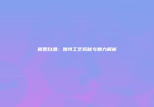 酱香白酒：独特工艺揭秘与魅力解析