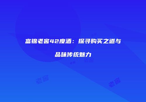 富锦老窖42度酒：探寻购买之道与品味传统魅力