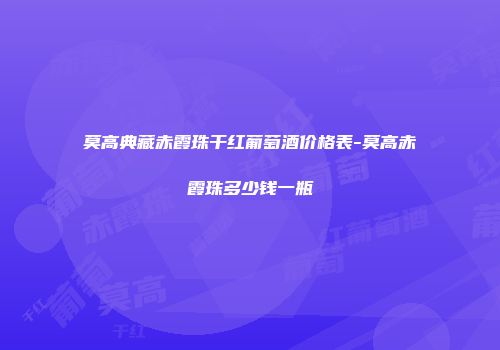 莫高典藏赤霞珠干红葡萄酒价格表-莫高赤霞珠多少钱一瓶