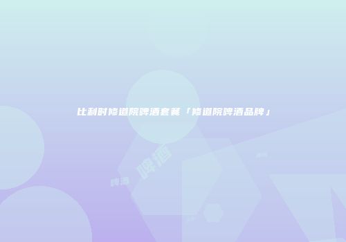 比利时修道院啤酒套餐「修道院啤酒品牌」