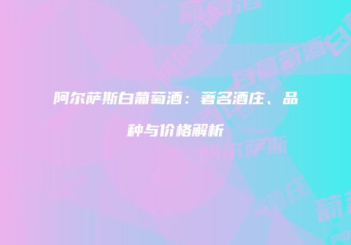 阿尔萨斯白葡萄酒：著名酒庄、品种与价格解析