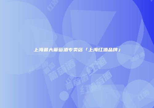 上海最大葡萄酒专卖店「上海红酒品牌」