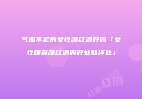 气血不足的女性喝红酒好吗「女性睡前喝红酒的好处和坏处」