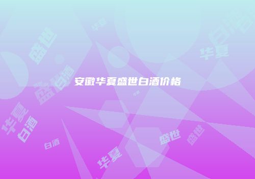 安徽华夏盛世白酒价格