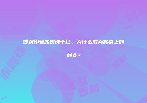智利印象赤霞珠干红，为什么成为餐桌上的新宠？
