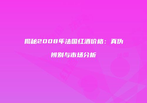 揭秘2008年法国红酒价格：真伪辨别与市场分析