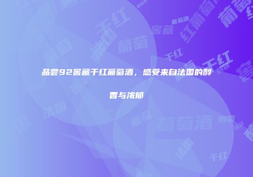品尝92窖藏干红葡萄酒，感受来自法国的醇香与浓郁