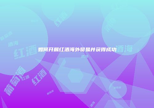 如何开展红酒海外贸易并获得成功