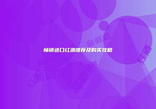 畅销进口红酒推荐及购买攻略