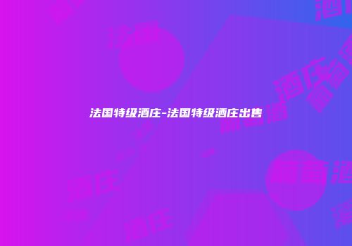 法国特级酒庄-法国特级酒庄出售