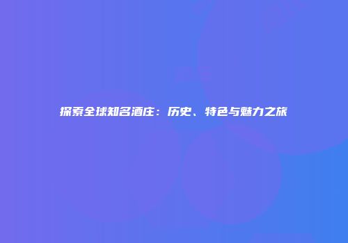 探索全球知名酒庄：历史、特色与魅力之旅