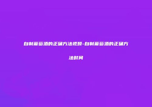 自制葡萄酒的正确方法视频-自制葡萄酒的正确方法时间