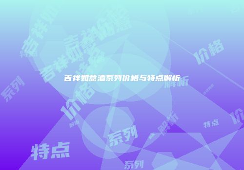 吉祥如意酒系列价格与特点解析