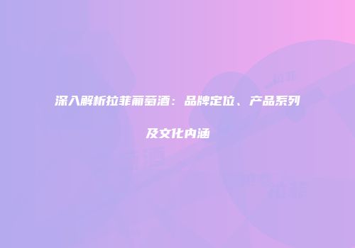 深入解析拉菲葡萄酒：品牌定位、产品系列及文化内涵