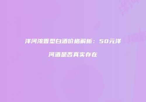 洋河浓香型白酒价格解析：50元洋河酒是否真实存在