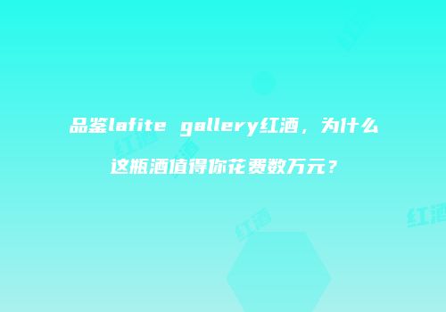 品鉴lafite gallery红酒，为什么这瓶酒值得你花费数万元？