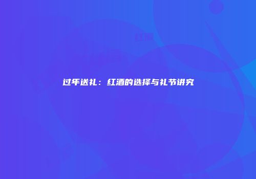 过年送礼：红酒的选择与礼节讲究