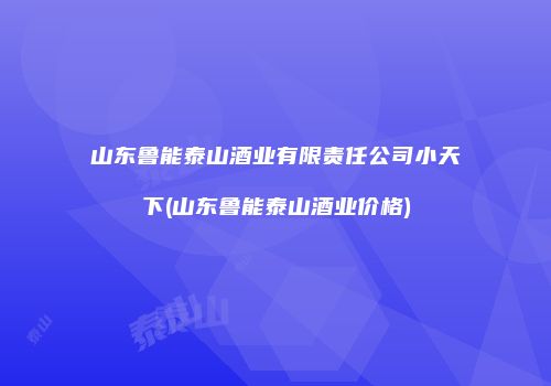 山东鲁能泰山酒业有限责任公司小天下(山东鲁能泰山酒业价格)