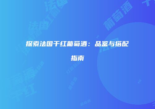 探索法国干红葡萄酒：品鉴与搭配指南