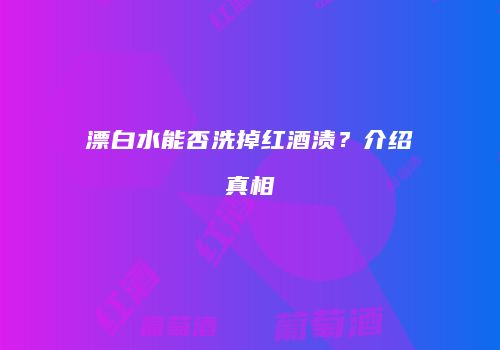 漂白水能否洗掉红酒渍？介绍真相