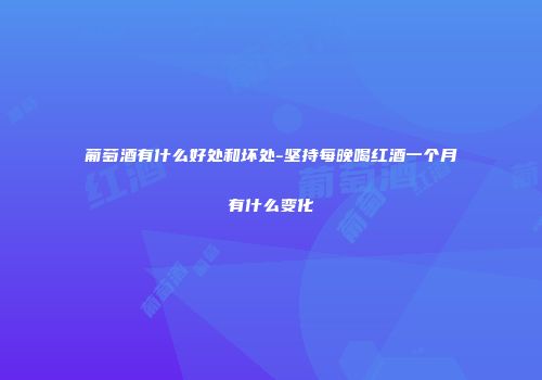 葡萄酒有什么好处和坏处-坚持每晚喝红酒一个月有什么变化