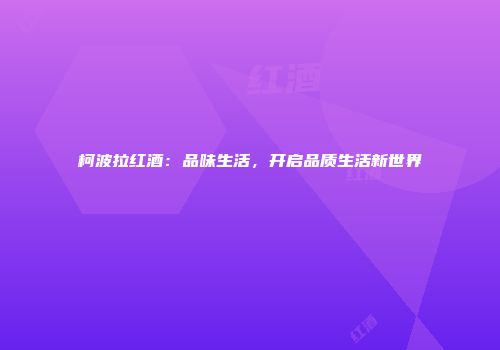 柯波拉红酒：品味生活，开启品质生活新世界