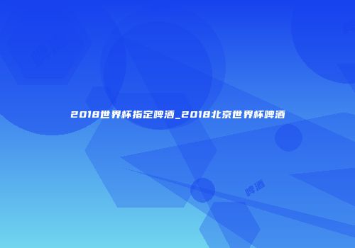 2018世界杯指定啤酒_2018北京世界杯啤酒