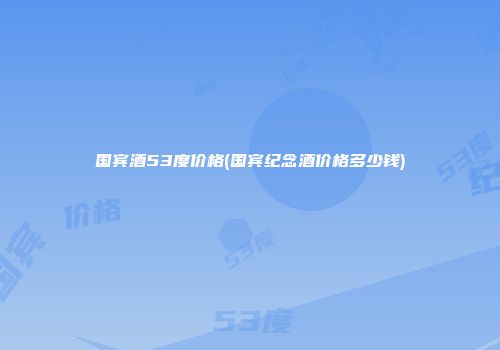 国宾酒53度价格(国宾纪念酒价格多少钱)