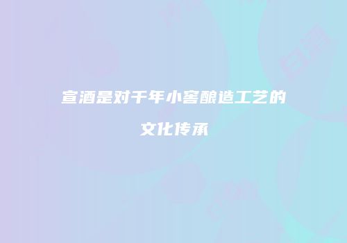 宣酒是对千年小窖酿造工艺的文化传承